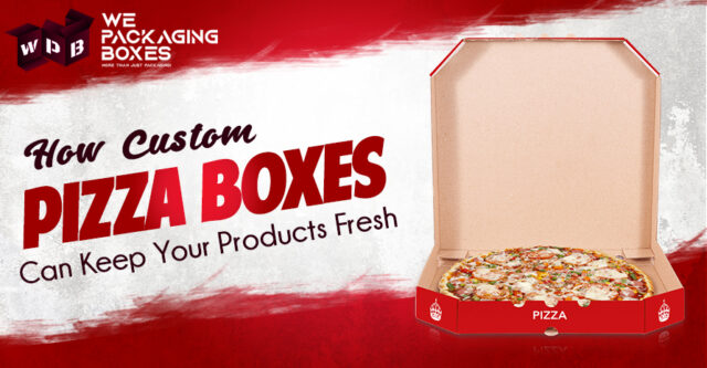 How Custom Pizza Boxes Can Keep Your Products Fresh