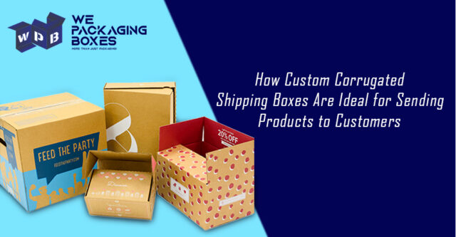 How Custom Corrugated Shipping Boxes Are Ideal for Sending Products to Customers