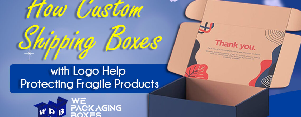 How Custom Shipping Boxes with Logo Help in Protecting Fragile Products